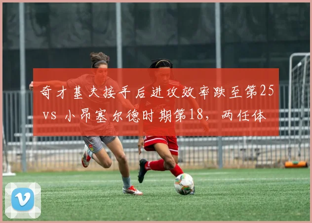 奇才基夫接手后进攻效率跌至第25 vs 小昂塞尔德时期第18，两任体系差异