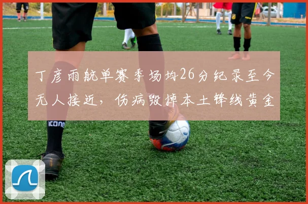 丁彦雨航单赛季场均26分纪录至今无人接近，伤病毁掉本土锋线黄金一代