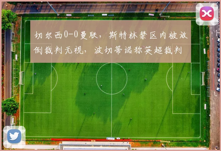 切尔西0-0曼联，斯特林禁区内被放倒裁判无视，波切蒂诺称英超裁判水平倒退