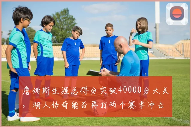 詹姆斯生涯总得分突破40000分大关，湖人传奇能否再打两个赛季冲击50000？