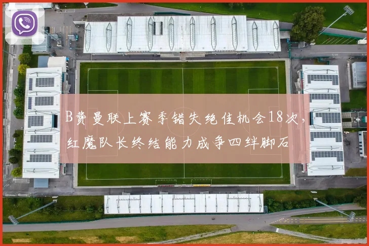 B费曼联上赛季错失绝佳机会18次，红魔队长终结能力成争四绊脚石