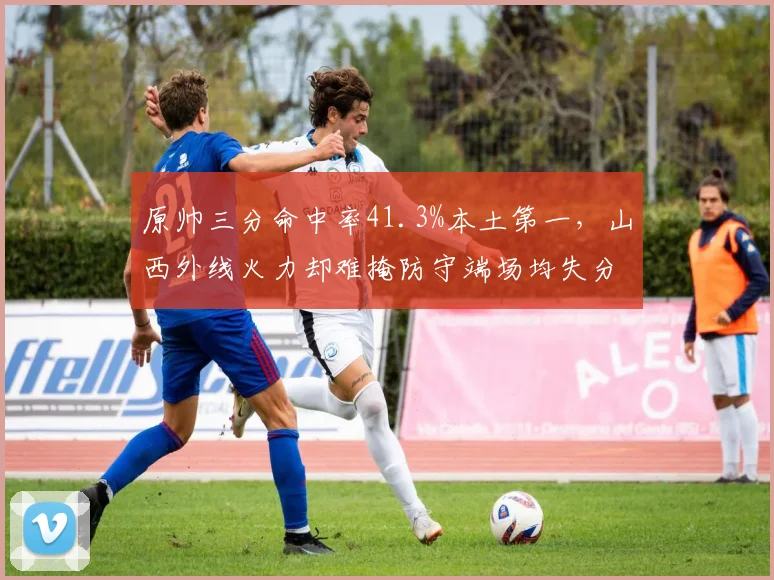 原帅三分命中率41.3%本土第一，山西外线火力却难掩防守端场均失分115